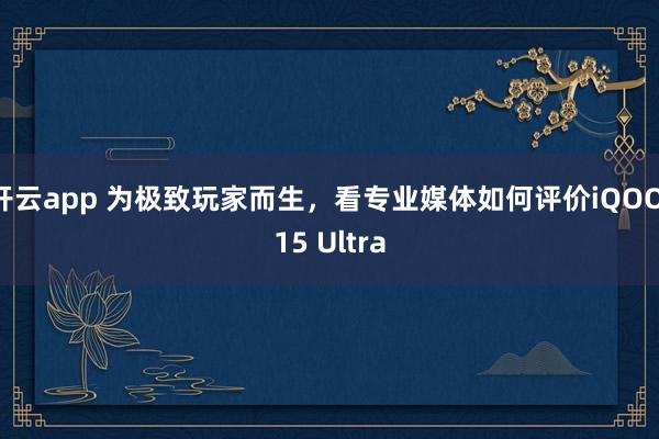 开云app 为极致玩家而生，看专业媒体如何评价iQOO 15 Ultra