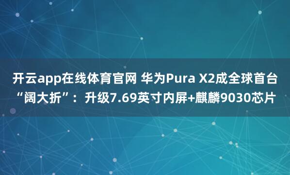 开云app在线体育官网 华为Pura X2成全球首台“阔大折”：升级7.69英寸内屏+麒麟9030芯片