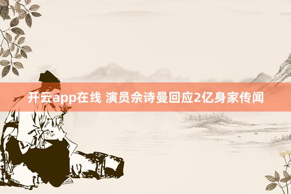 开云app在线 演员佘诗曼回应2亿身家传闻