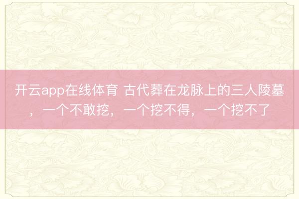 开云app在线体育 古代葬在龙脉上的三人陵墓，一个不敢挖，一个挖不得，一个挖不了