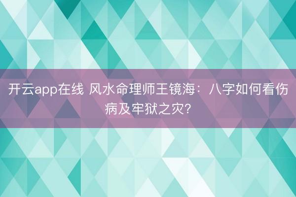 开云app在线 风水命理师王镜海：八字如何看伤病及牢狱之灾？