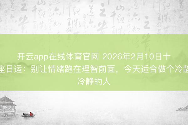 开云app在线体育官网 2026年2月10日十二星座日运：别让情绪跑在理智前面，今天适合做个冷静的人