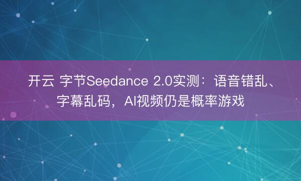 开云 字节Seedance 2.0实测：语音错乱、字幕乱码，AI视频仍是概率游戏
