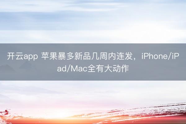 开云app 苹果暴多新品几周内连发，iPhone/iPad/Mac全有大动作