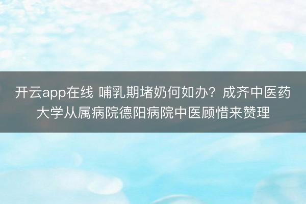 开云app在线 哺乳期堵奶何如办？成齐中医药大学从属病院德阳病院中医顾惜来赞理