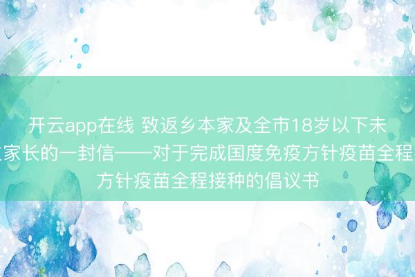 开云app在线 致返乡本家及全市18岁以下未成年东说念主家长的一封信——对于完成国度免疫方针疫苗全程接种的倡议书
