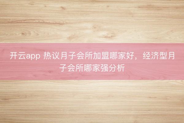 开云app 热议月子会所加盟哪家好，经济型月子会所哪家强分析