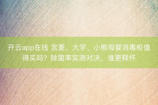 开云app在线 宫菱、大宇、小熊母婴消毒柜值得买吗?除菌率实测对决,谁更释怀