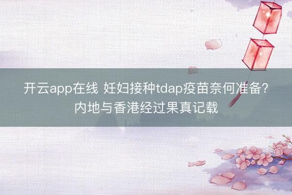 开云app在线 妊妇接种tdap疫苗奈何准备?内地与香港经过果真记载