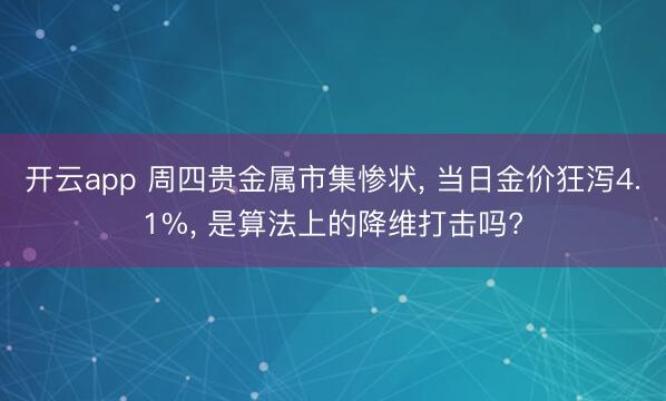开云app 周四贵金属市集惨状， 当日金价狂泻4.1%， 是算法上的降维打击吗?