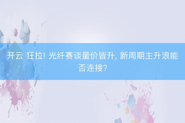 开云 狂拉! 光纤赛谈量价皆升， 新周期主升浪能否连接?
