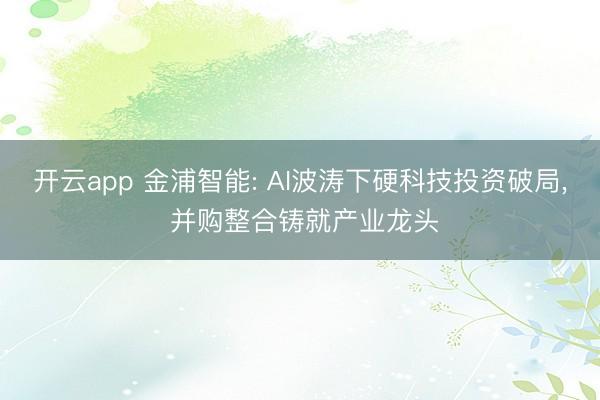 开云app 金浦智能: AI波涛下硬科技投资破局, 并购整合铸就产业龙头