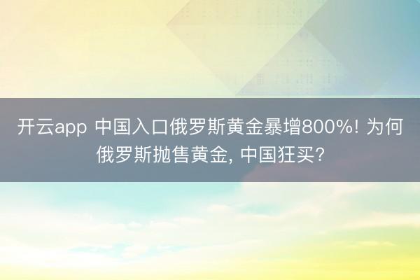 开云app 中国入口俄罗斯黄金暴增800%! 为何俄罗斯抛售黄金， 中国狂买?