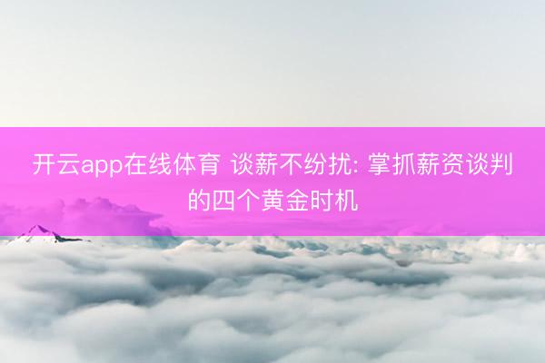 开云app在线体育 谈薪不纷扰: 掌抓薪资谈判的四个黄金时机