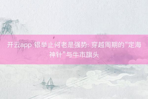 开云app 银举止何老是强势: 穿越周期的“定海神针”与牛市旗头