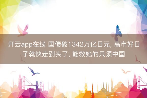 开云app在线 国债破1342万亿日元， 高市好日子就快走到头了， 能救她的只须中国
