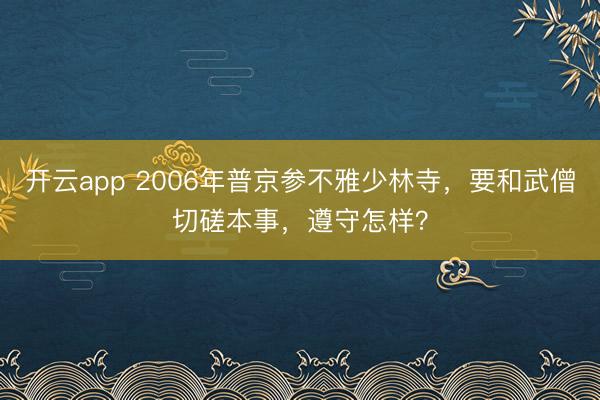 开云app 2006年普京参不雅少林寺，要和武僧切磋本事，遵守怎样？