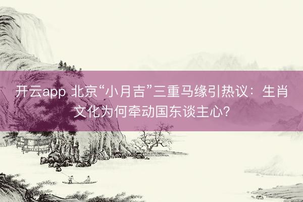 开云app 北京“小月吉”三重马缘引热议:生肖文化为何牵动国东谈主心?