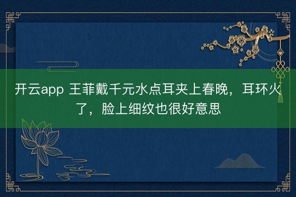 开云app 王菲戴千元水点耳夹上春晚，耳环火了，脸上细纹也很好意思
