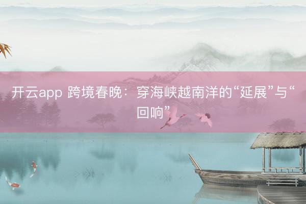 开云app 跨境春晚:穿海峡越南洋的“延展”与“回响”