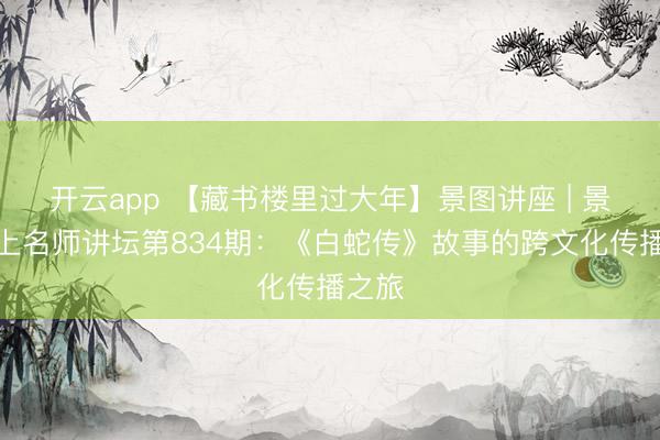 开云app 【藏书楼里过大年】景图讲座 | 景图线上名师讲坛第834期:《白蛇传》故事的跨文化传播之旅