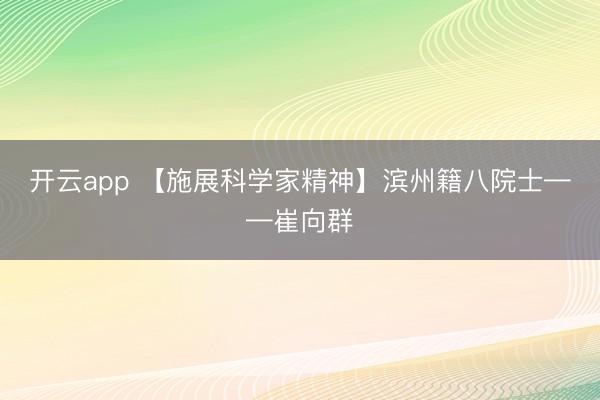 开云app 【施展科学家精神】滨州籍八院士——崔向群