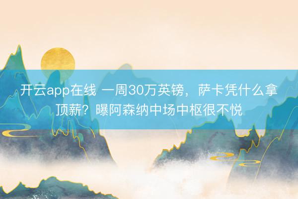 开云app在线 一周30万英镑,萨卡凭什么拿顶薪?曝阿森纳中场中枢很不悦