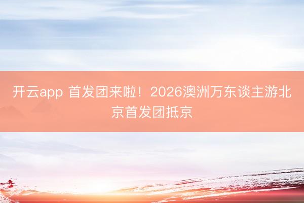 开云app 首发团来啦！2026澳洲万东谈主游北京首发团抵京