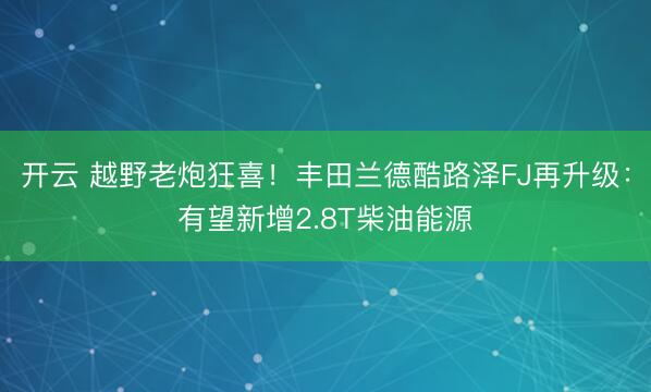 开云 越野老炮狂喜!丰田兰德酷路泽FJ再升级:有望新增2.8T柴油能源