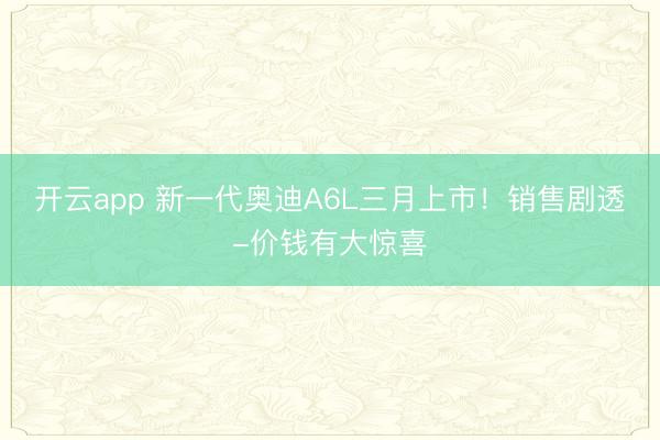 开云app 新一代奥迪A6L三月上市!销售剧透-价钱有大惊喜