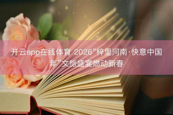 开云app在线体育 2026“梓里河南·快意中国年”文旅盛宴燃动新春