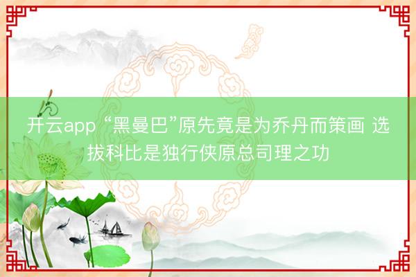 开云app “黑曼巴”原先竟是为乔丹而策画 选拔科比是独行侠原总司理之功