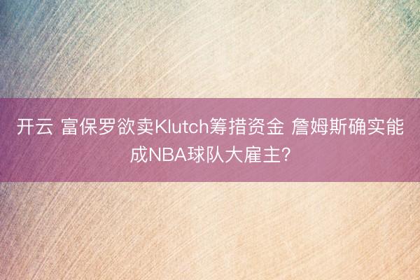 开云 富保罗欲卖Klutch筹措资金 詹姆斯确实能成NBA球队大雇主?
