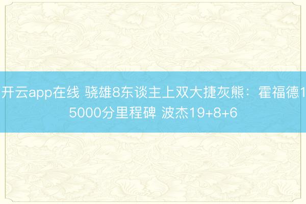 开云app在线 骁雄8东谈主上双大捷灰熊:霍福德15000分里程碑 波杰19+8+6