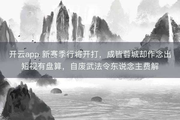 开云app 新赛季行将开打,成皆蓉城却作念出短视有盘算,自废武法令东说念主费解
