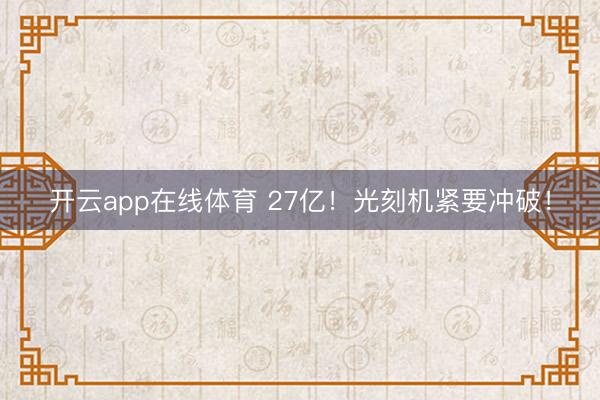 开云app在线体育 27亿！光刻机紧要冲破！