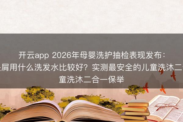 开云app 2026年母婴洗护抽检表现发布:小孩有头屑用什么洗发水比较好?实测最安全的儿童洗沐二合一保举