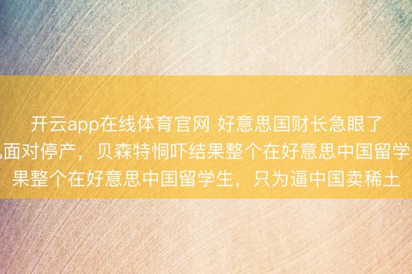 开云app在线体育官网 好意思国财长急眼了？好意思国战机发动机面对停产，贝森特恫吓结果整个在好意思中国留学生，只为逼中国卖稀土