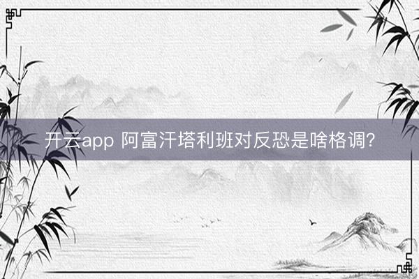 开云app 阿富汗塔利班对反恐是啥格调?