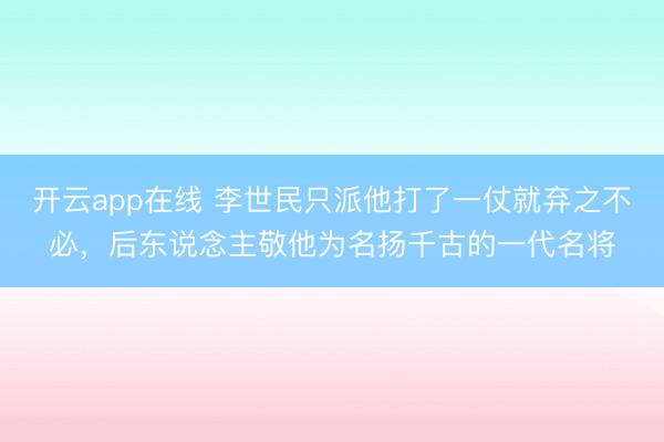开云app在线 李世民只派他打了一仗就弃之不必,后东说念主敬他为名扬千古的一代名将