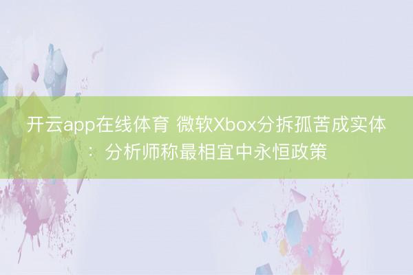 开云app在线体育 微软Xbox分拆孤苦成实体：分析师称最相宜中永恒政策