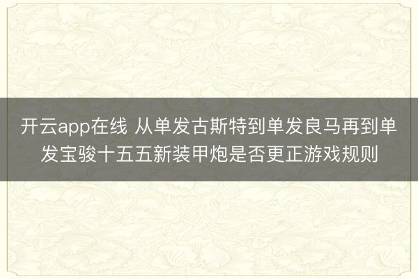 开云app在线 从单发古斯特到单发良马再到单发宝骏十五五新装甲炮是否更正游戏规则