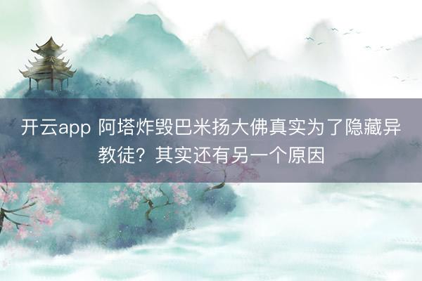 开云app 阿塔炸毁巴米扬大佛真实为了隐藏异教徒？其实还有另一个原因