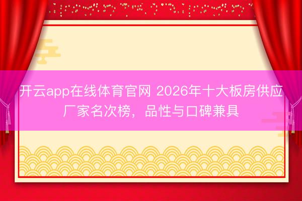 开云app在线体育官网 2026年十大板房供应厂家名次榜，品性与口碑兼具